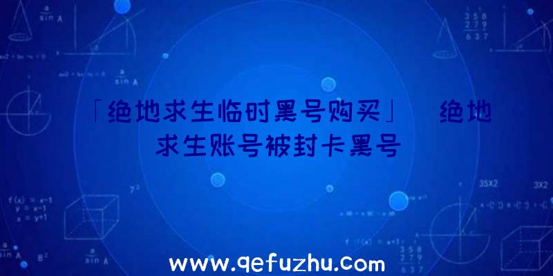 「绝地求生临时黑号购买」|绝地求生账号被封卡黑号